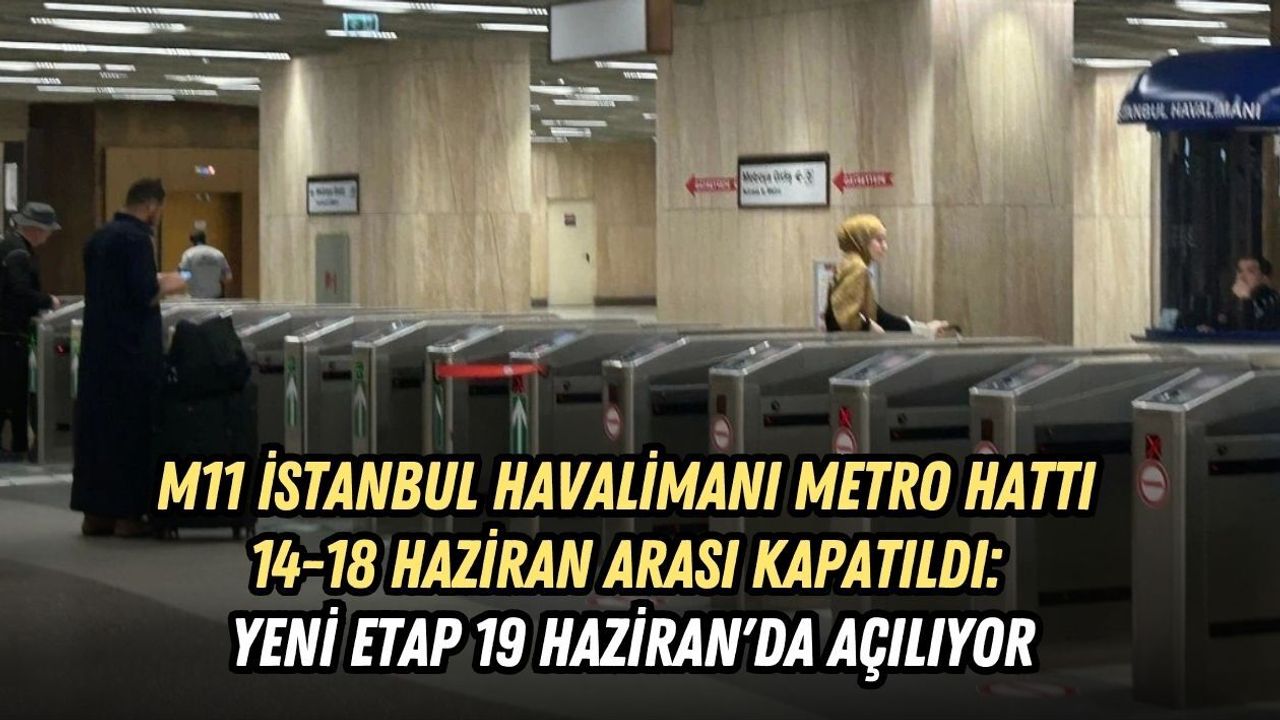 M11 İSTANBUL HAVALİMANI METRO HATTI 14-18 HAZİRAN ARASI KAPATILDI: YENİ ETAP 19 HAZİRAN'DA AÇILIYOR