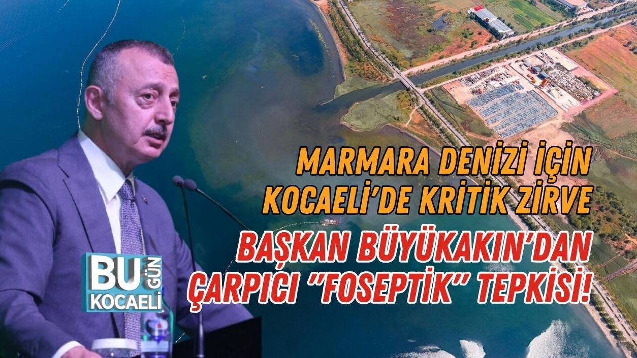 MARMARA DENİZİ İÇİN KOCAELİ'DE KRİTİK ZİRVE: BAŞKAN BÜYÜKAKIN'DAN ÇARPICI "FOSEPTİK" TEPKİSİ!