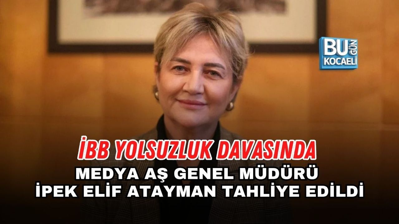 İBB YOLSUZLUK DAVASINDA MEDYA AŞ GENEL MÜDÜRÜ İPEK ELİF ATAYMAN TAHLİYE EDİLDİ