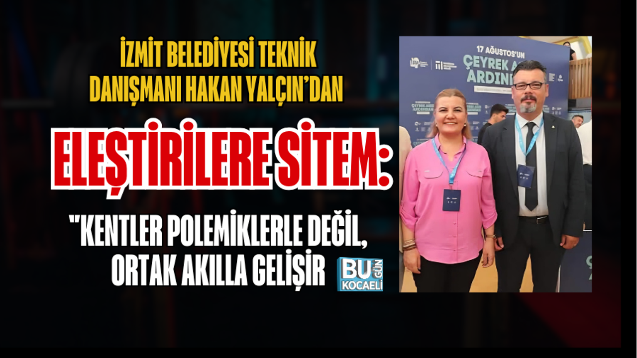 İZMİT BELEDİYESİ TEKNİK DANIŞMANI HAKAN YALÇIN’DAN ELEŞTİRİLERE SİTEM: "KENTLER POLEMİKLERLE DEĞİL, ORTAK AKILLA GELİŞİR