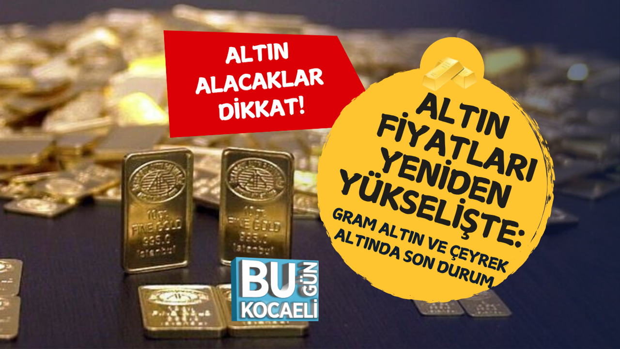 ALTIN FİYATLARI YENİDEN YÜKSELİŞTE: GRAM ALTIN VE ÇEYREK ALTINDA SON DURUM