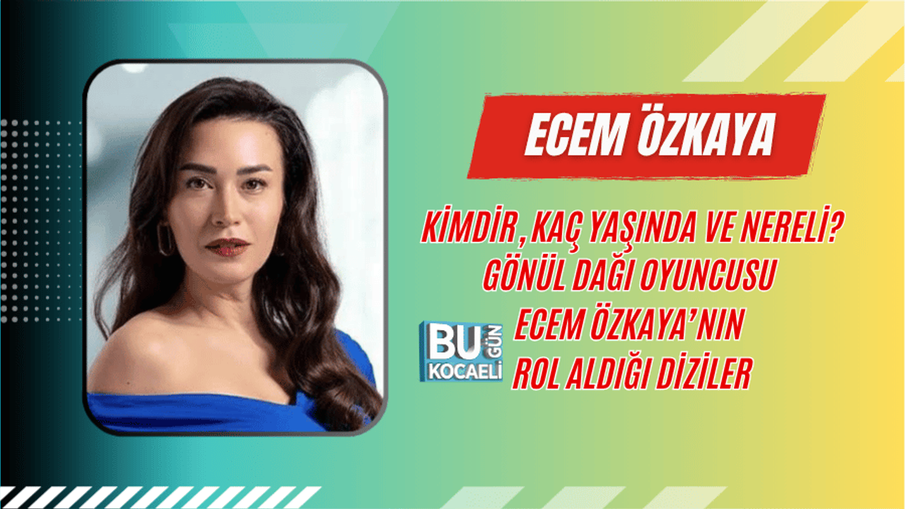 ECEM ÖZKAYA KİMDİR, KAÇ YAŞINDA VE NERELİ? GÖNÜL DAĞI OYUNCUSU ECEM ÖZKAYA’NIN ROL ALDIĞI DİZİLER