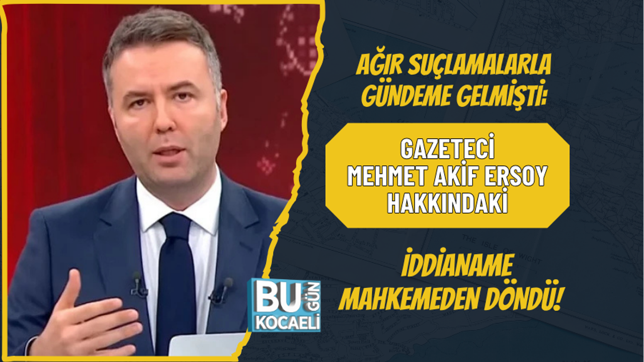 AĞIR SUÇLAMALARLA GÜNDEME GELMİŞTİ: GAZETECİ MEHMET AKİF ERSOY HAKKINDAKİ İDDİANAME MAHKEMEDEN DÖNDÜ! PEKİ ŞİMDİ NE OLAC