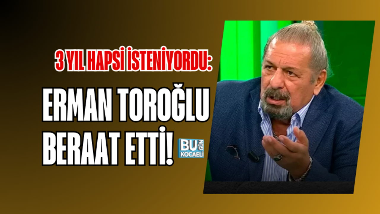 3 YIL HAPSİ İSTENİYORDU: ERMAN TOROĞLU BERAAT ETTİ!