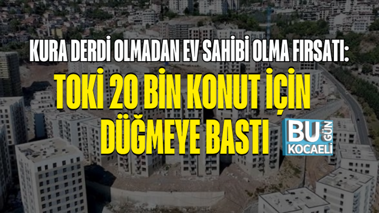 KURA DERDİ OLMADAN EV SAHİBİ OLMA FIRSATI: TOKİ 20 BİN KONUT İÇİN DÜĞMEYE BASTI