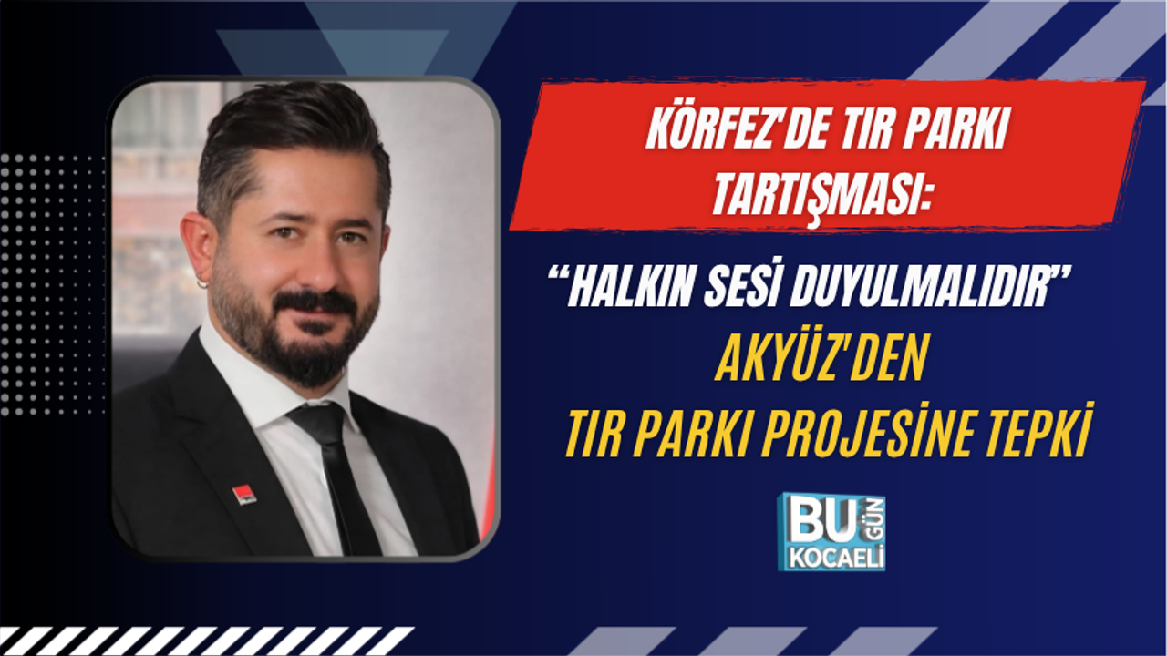 KÖRFEZ'DE TIR PARKI TARTIŞMASI: “HALKIN SESİ DUYULMALIDIR” AKYÜZ'DEN TIR PARKI PROJESİNE TEPKİ