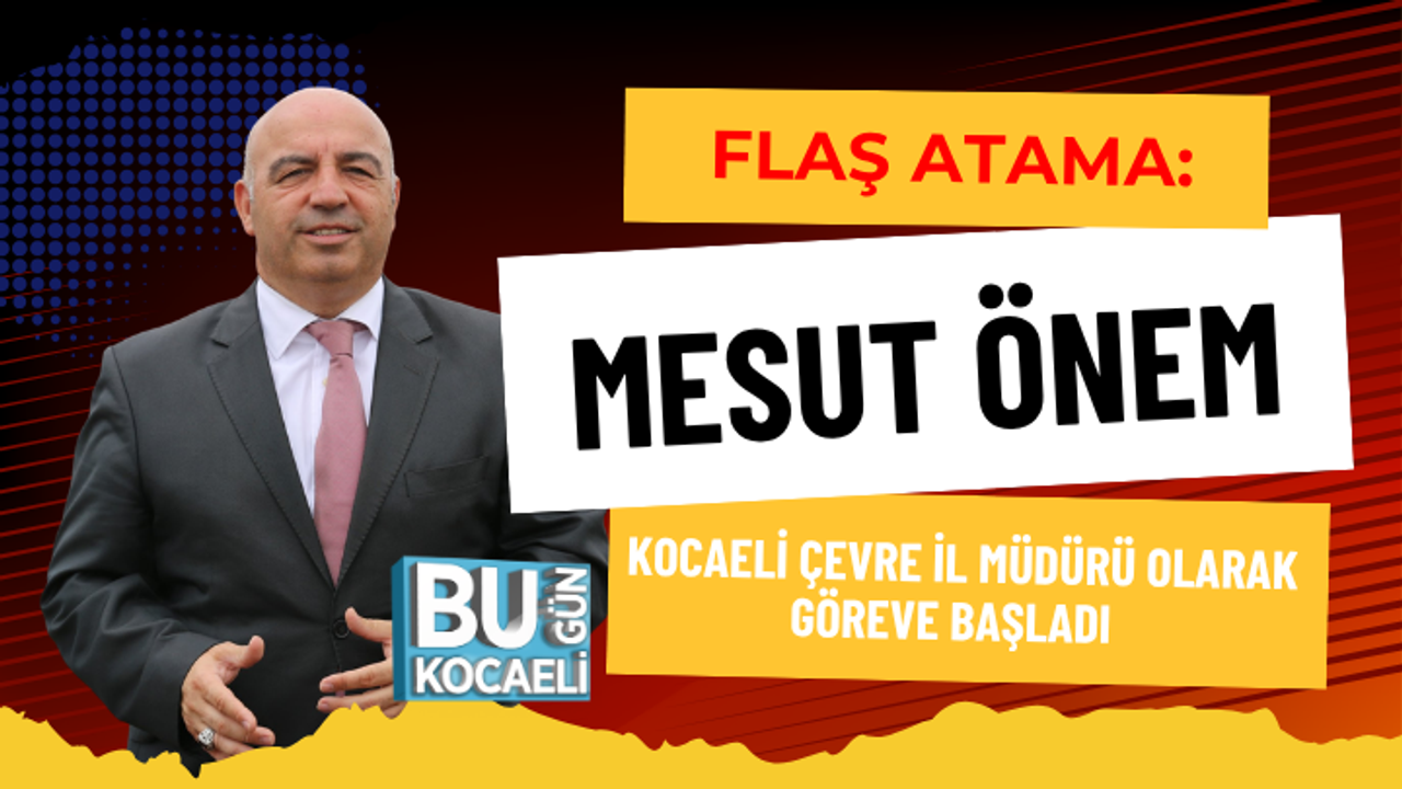 FLAŞ ATAMA: MESUT ÖNEM KOCAELİ ÇEVRE İL MÜDÜRÜ OLARAK GÖREVE BAŞLADI