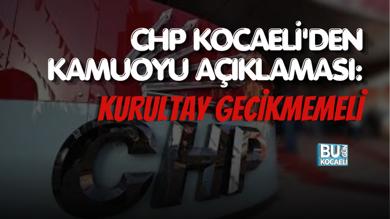 CHP KOCAELİ'DEN KAMUOYU AÇIKLAMASI: KURULTAY GECİKMEMELİ