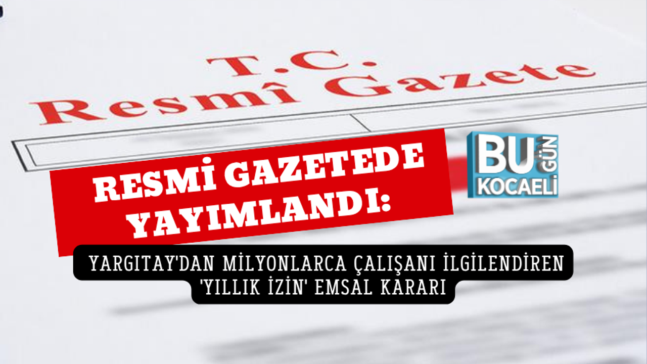 RESMİ GAZETEDE YAYIMLANDI: YARGITAY'DAN MİLYONLARCA ÇALIŞANI İLGİLENDİREN 'YILLIK İZİN' EMSAL KARARI