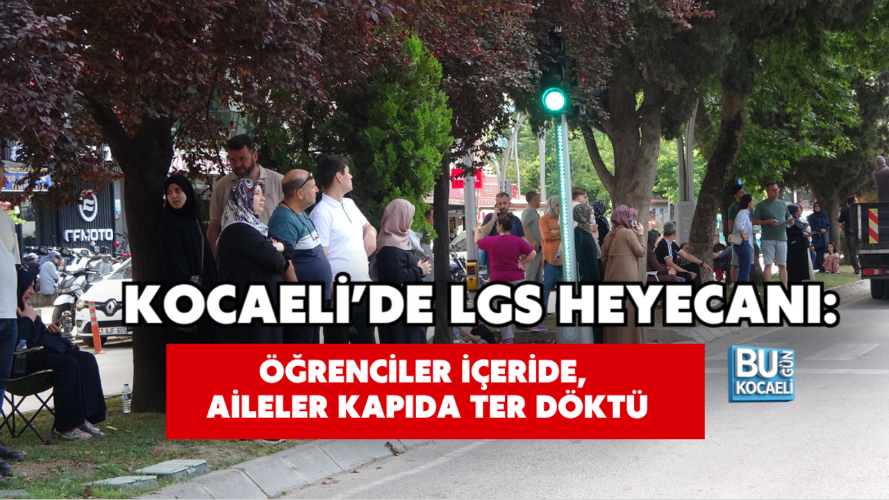 KOCAELİ’DE LGS HEYECANI: ÖĞRENCİLER İÇERİDE, AİLELER KAPIDA TER DÖKTÜ