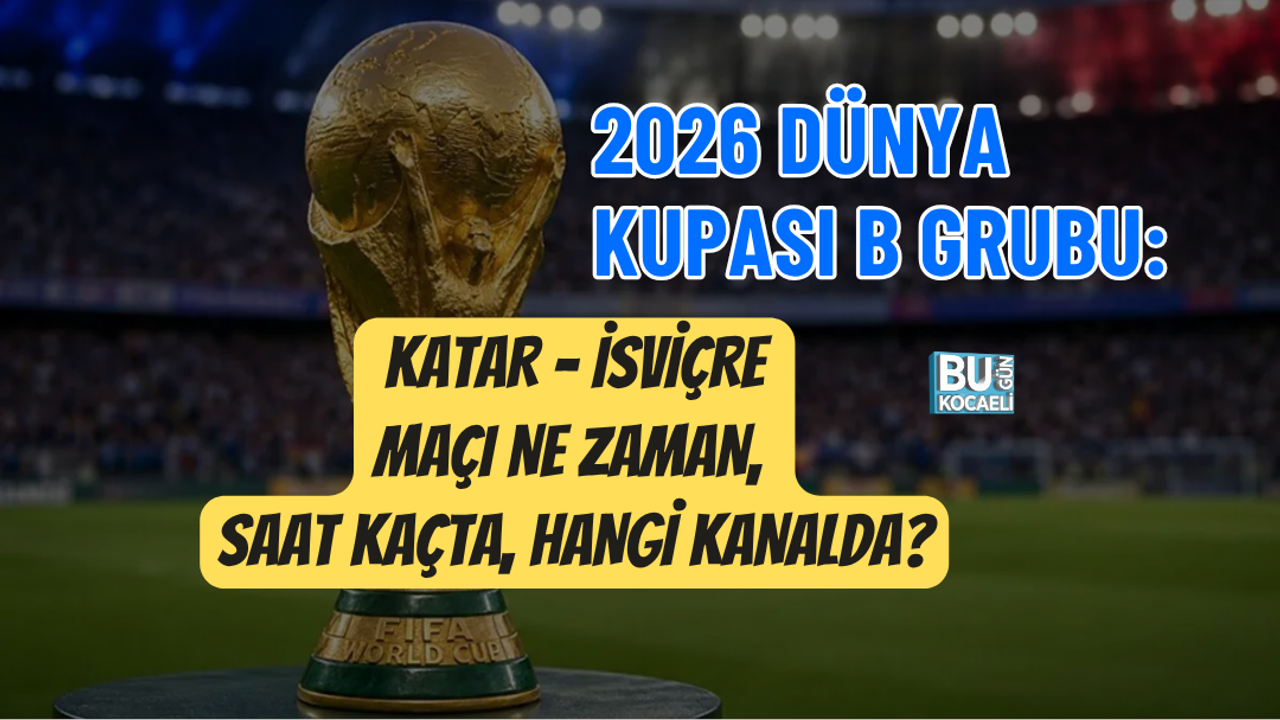 2026 DÜNYA KUPASI B GRUBU: KATAR - İSVİÇRE MAÇI NE ZAMAN, SAAT KAÇTA, HANGİ KANALDA?