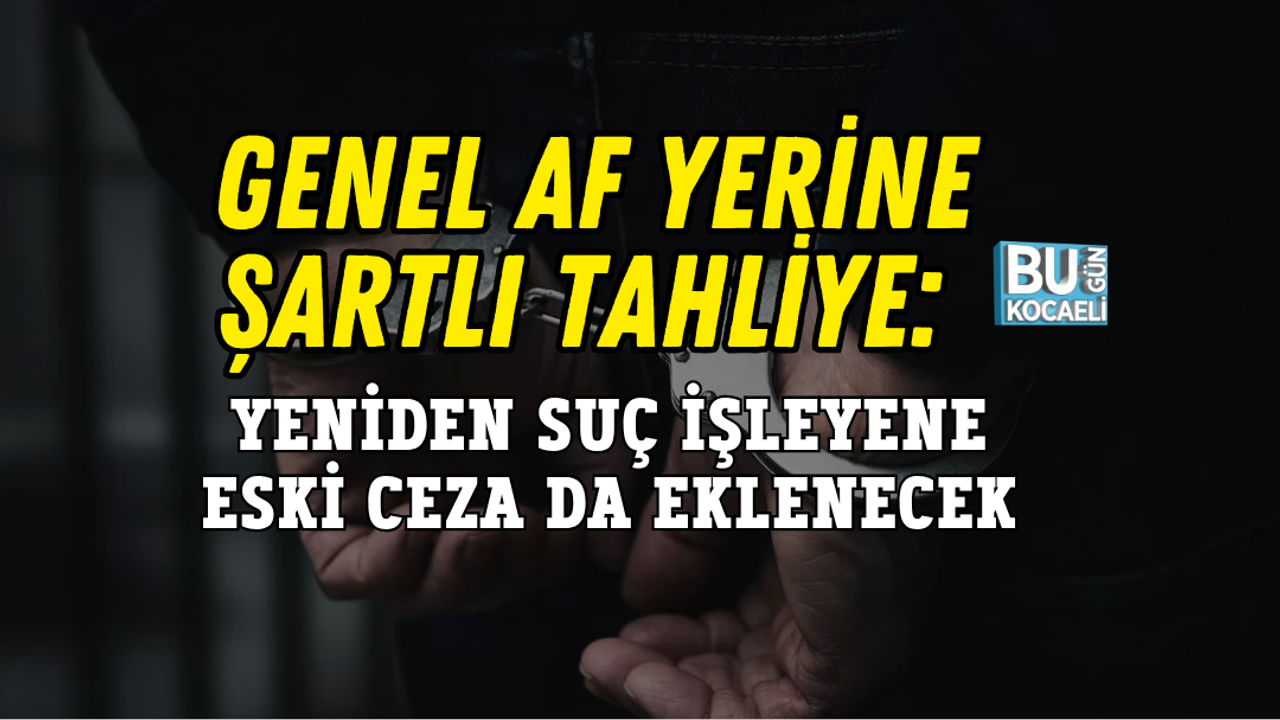 GENEL AF YERİNE ŞARTLI TAHLİYE: YENİDEN SUÇ İŞLEYENE ESKİ CEZA DA EKLENECEK