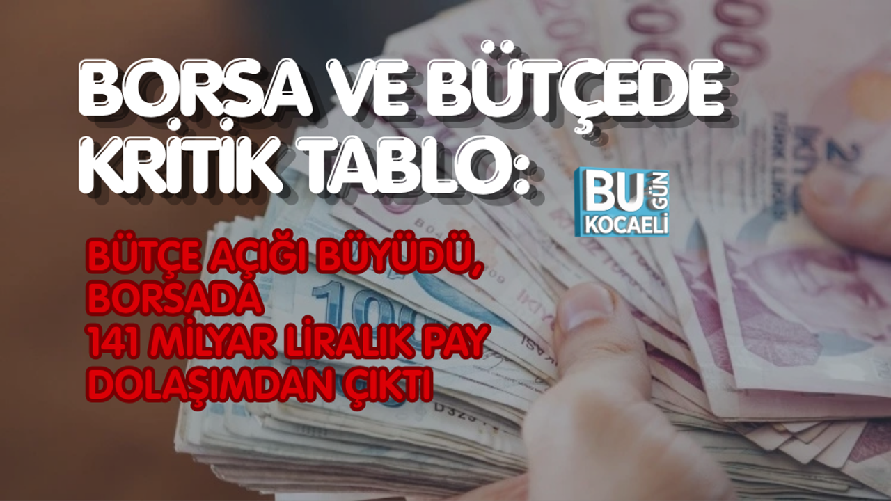 BORSA VE BÜTÇEDE KRİTİK TABLO: BÜTÇE AÇIĞI BÜYÜDÜ, BORSADA 141 MİLYAR LİRALIK PAY DOLAŞIMDAN ÇIKTI