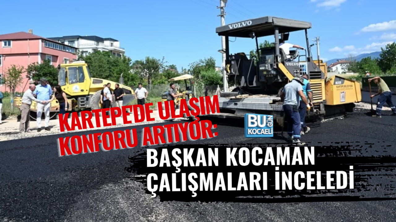 KARTEPE'DE ULAŞIM KONFORU ARTIYOR: BAŞKAN KOCAMAN ÇALIŞMALARI İNCELEDİ