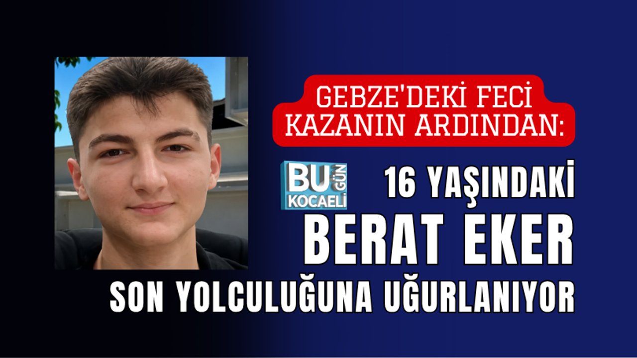 GEBZE'DEKİ FECİ KAZANIN ARDINDAN: 16 YAŞINDAKİ BERAT EKER SON YOLCULUĞUNA UĞURLANIYOR