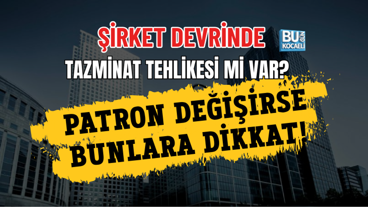 ŞİRKET DEVRİNDE TAZMİNAT TEHLİKESİ Mİ VAR? PATRON DEĞİŞİRSE BUNLARA DİKKAT!