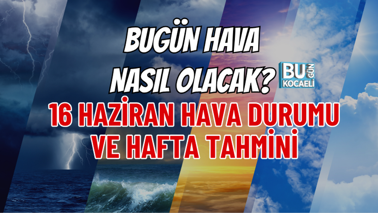 BUGÜN HAVA NASIL OLACAK? 16 HAZİRAN HAVA DURUMU VE HAFTA TAHMİNİ
