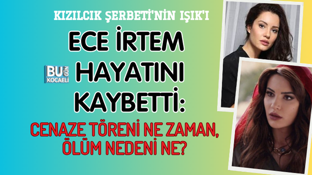 KIZILCIK ŞERBETİ'NİN IŞIK'I ECE İRTEM HAYATINI KAYBETTİ: CENAZE TÖRENİ NE ZAMAN, ÖLÜM NEDENİ NE?