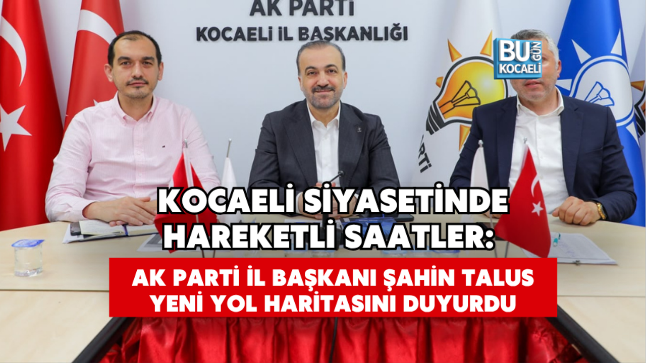 KOCAELİ SİYASETİNDE HAREKETLİ SAATLER: AK PARTİ İL BAŞKANI ŞAHİN TALUS YENİ YOL HARİTASINI DUYURDU