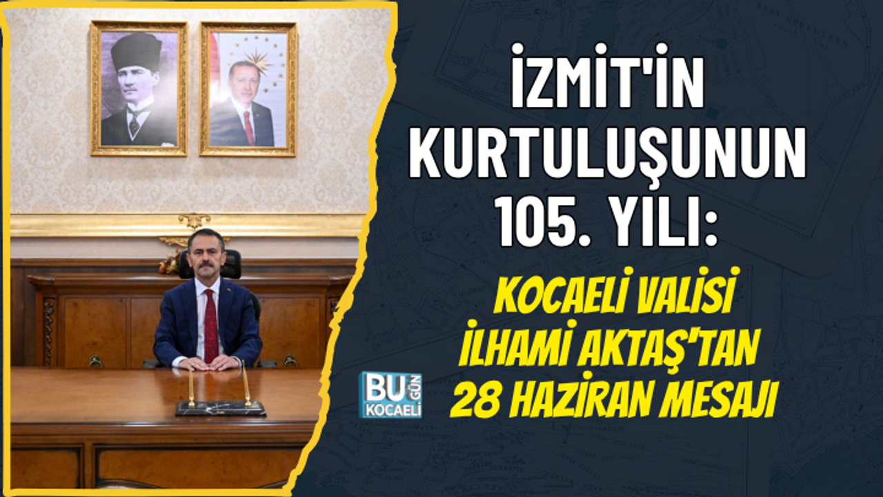 İZMİT'İN KURTULUŞUNUN 105. YILI: KOCAELİ VALİSİ İLHAMİ AKTAŞ'TAN 28 HAZİRAN MESAJI