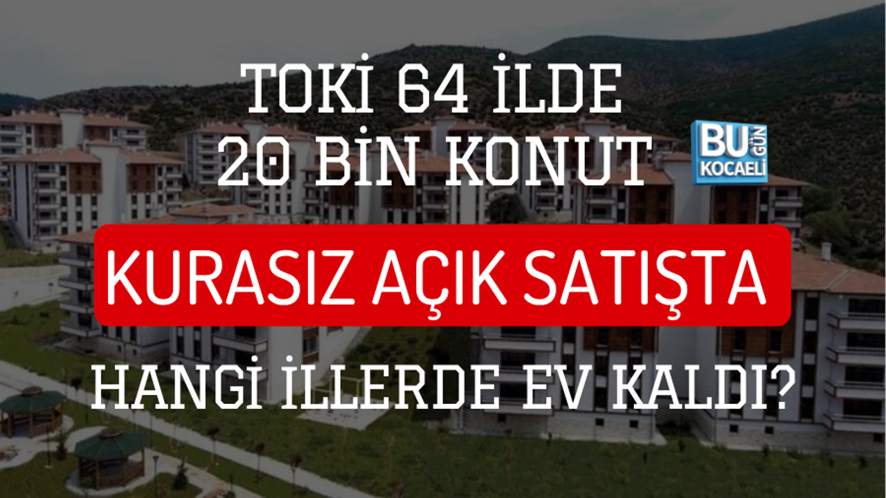 TOKİ 64 İLDE 20 BİN KONUT: KURASIZ AÇIK SATIŞTA HANGİ İLLERDE EV KALDI?