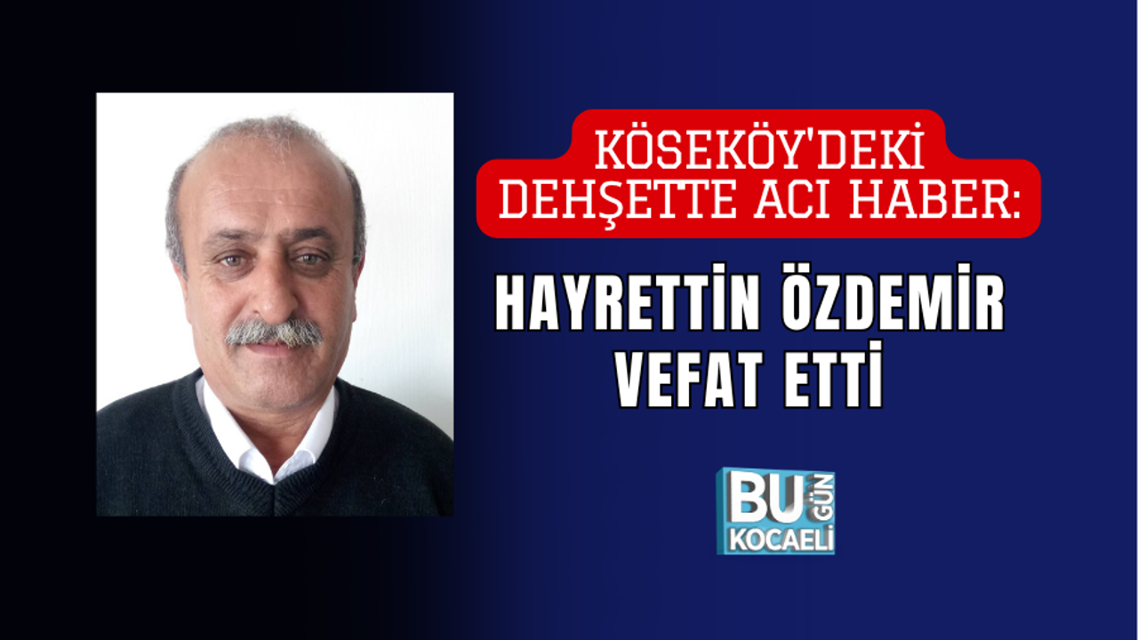 KÖSEKÖY'DEKİ DEHŞETTE ACI HABER: HAYRETTİN ÖZDEMİR VEFAT ETTİ