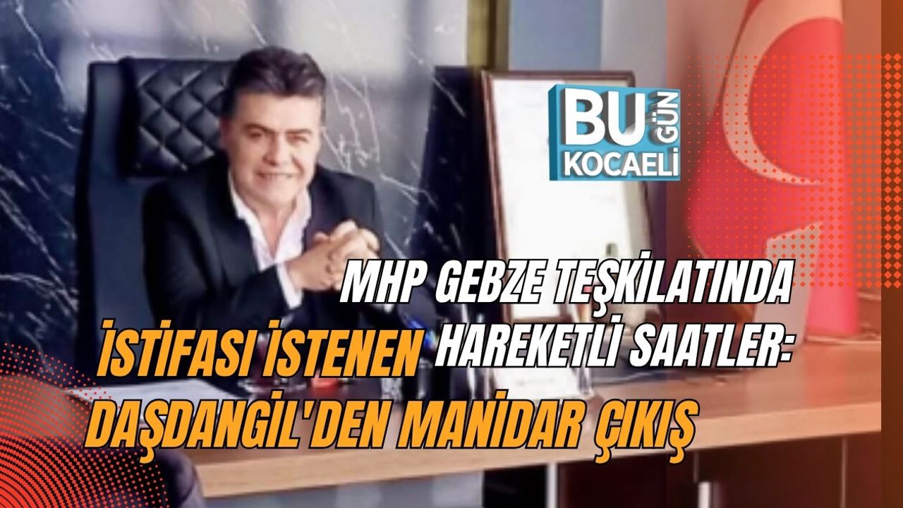 MHP GEBZE TEŞKİLATINDA HAREKETLİ SAATLER: İSTİFASI İSTENEN DAŞDANGİL'DEN MANİDAR ÇIKIŞ
