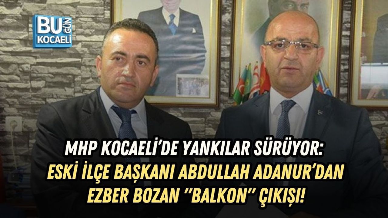 MHP KOCAELİ’DE YANKILAR SÜRÜYOR: ESKİ İLÇE BAŞKANI ABDULLAH ADANUR’DAN EZBER BOZAN "BALKON" ÇIKIŞI!