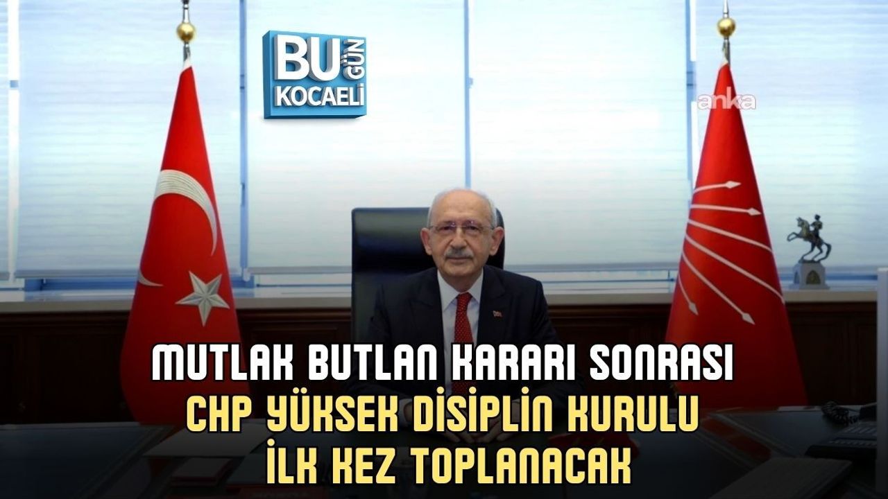 MUTLAK BUTLAN KARARI SONRASI CHP YÜKSEK DİSİPLİN KURULU İLK KEZ TOPLANACAK