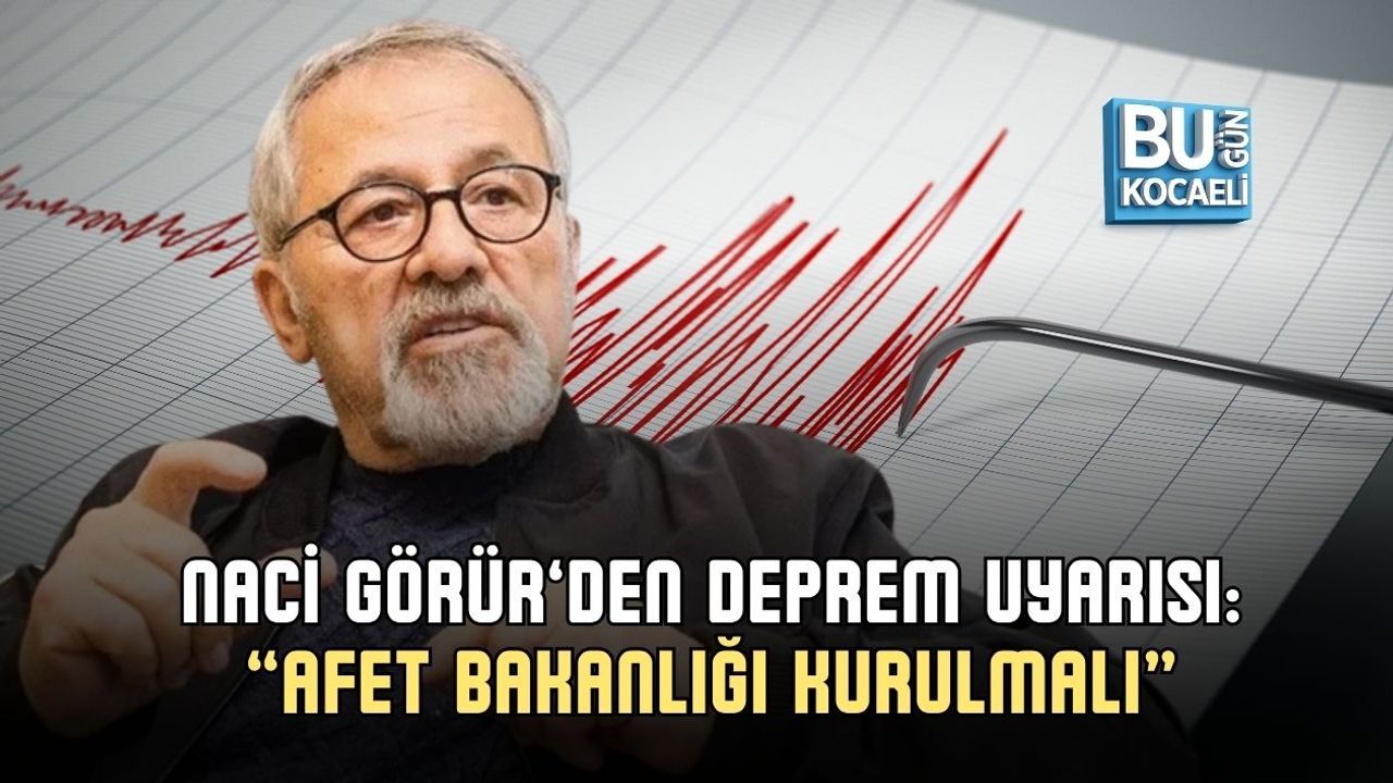 NACİ GÖRÜR’DEN DEPREM UYARISI: “AFET BAKANLIĞI KURULMALI”