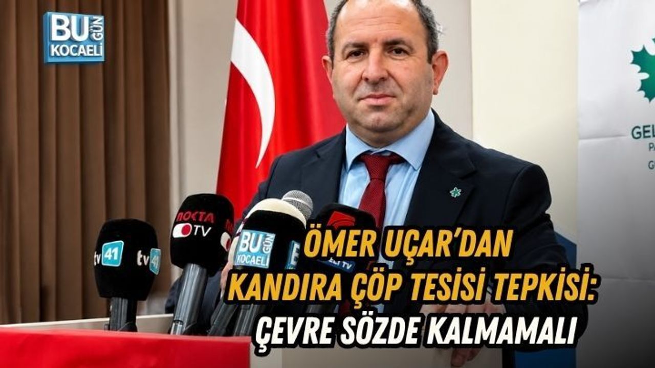 ÖMER UÇAR’DAN KANDIRA ÇÖP TESİSİ TEPKİSİ: ÇEVRE SÖZDE KALMAMALI