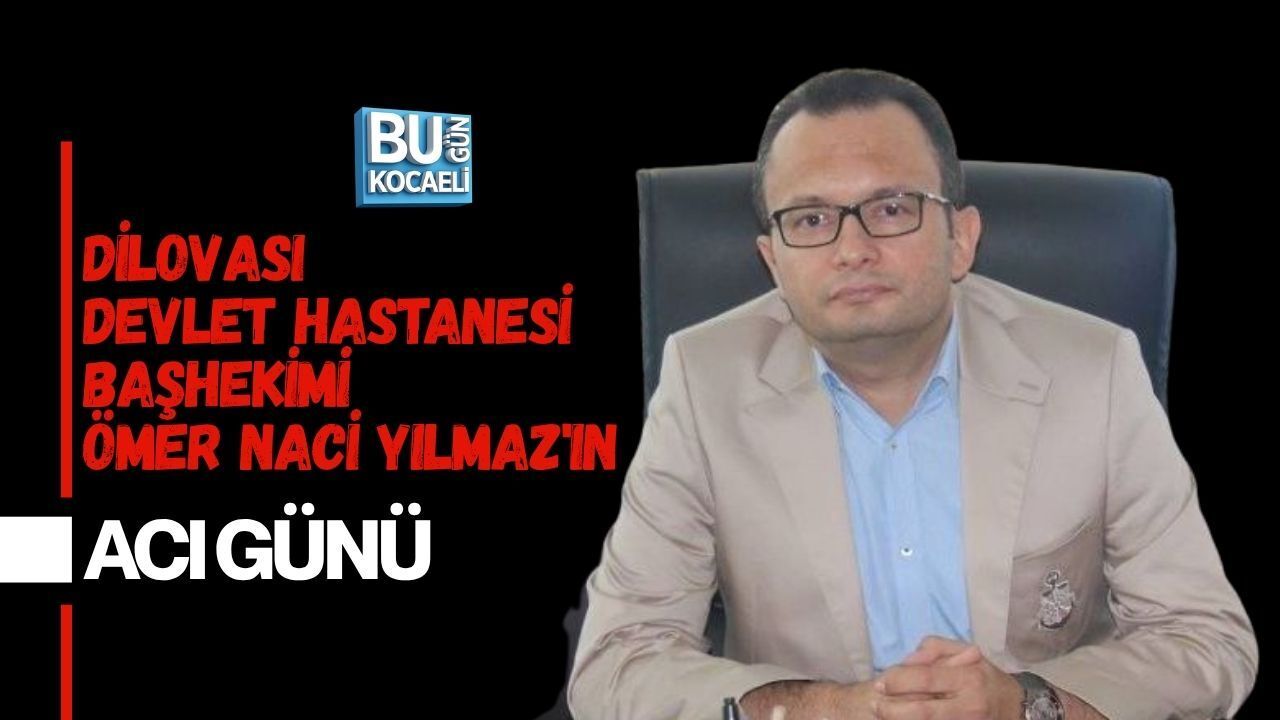 DİLOVASI DEVLET HASTANESİ BAŞHEKİMİ ÖMER NACİ YILMAZ'IN ACI GÜNÜ