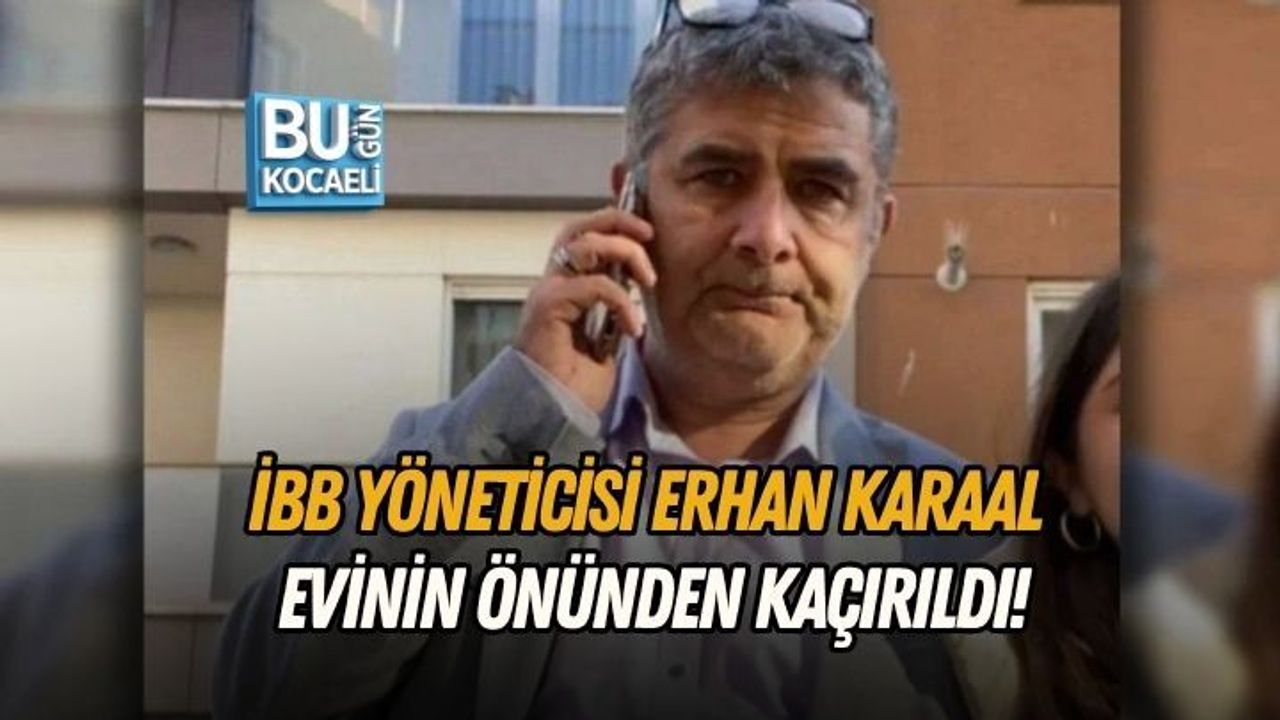 İBB YÖNETİCİSİ ERHAN KARAAL EVİNİN ÖNÜNDEN KAÇIRILDI!