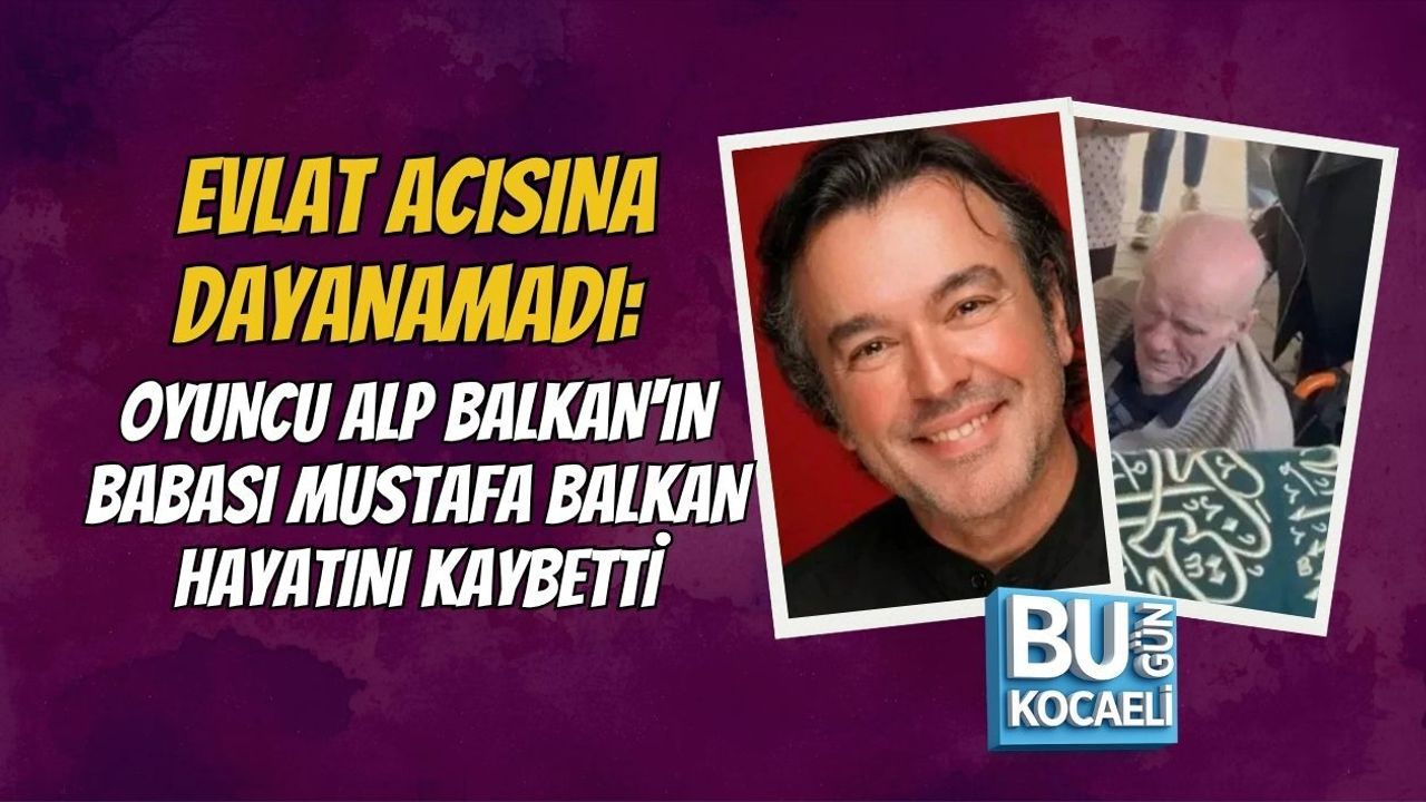 EVLAT ACISINA DAYANAMADI: OYUNCU ALP BALKAN'IN BABASI MUSTAFA BALKAN HAYATINI KAYBETTİ