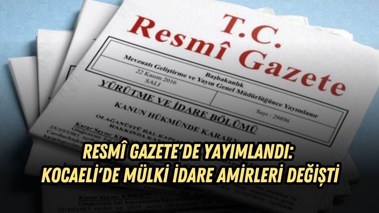 RESMÎ GAZETE'DE YAYIMLANDI: KOCAELİ'DE MÜLKİ İDARE AMİRLERİ DEĞİŞTİ