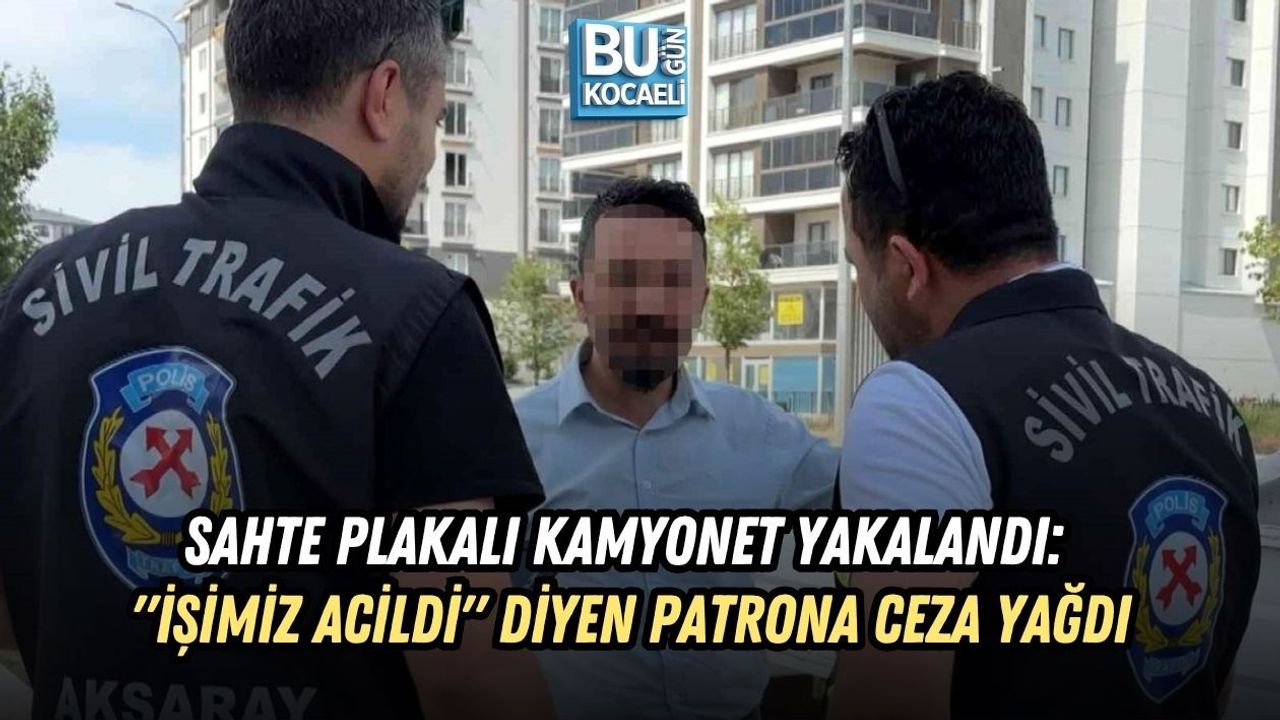 SAHTE PLAKALI KAMYONET YAKALANDI: "İŞİMİZ ACİLDİ" DİYEN PATRONA CEZA YAĞDI