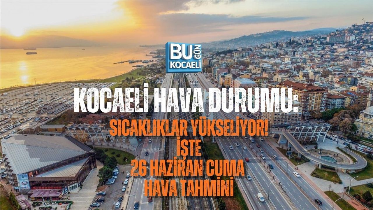 KOCAELİ HAVA DURUMU: SICAKLIKLAR YÜKSELİYOR! İŞTE 26 HAZİRAN CUMA HAVA TAHMİNİ
