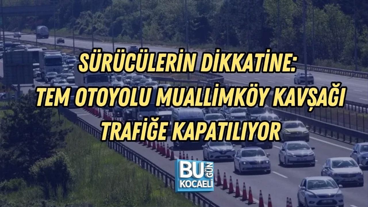 SÜRÜCÜLERİN DİKKATİNE: TEM OTOYOLU MUALLİMKÖY KAVŞAĞI TRAFİĞE KAPATILIYOR