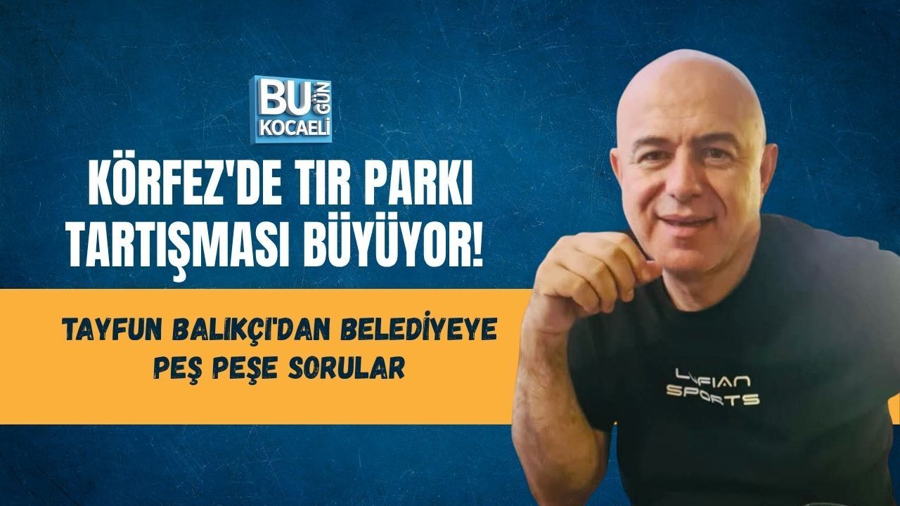 KÖRFEZ'DE TIR PARKI TARTIŞMASI BÜYÜYOR! TAYFUN BALIKÇI'DAN BELEDİYEYE PEŞ PEŞE SORULAR