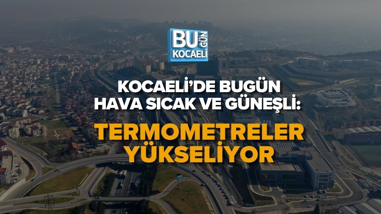 KOCAELİ’DE BUGÜN HAVA SICAK VE GÜNEŞLİ: TERMOMETRELER YÜKSELİYOR