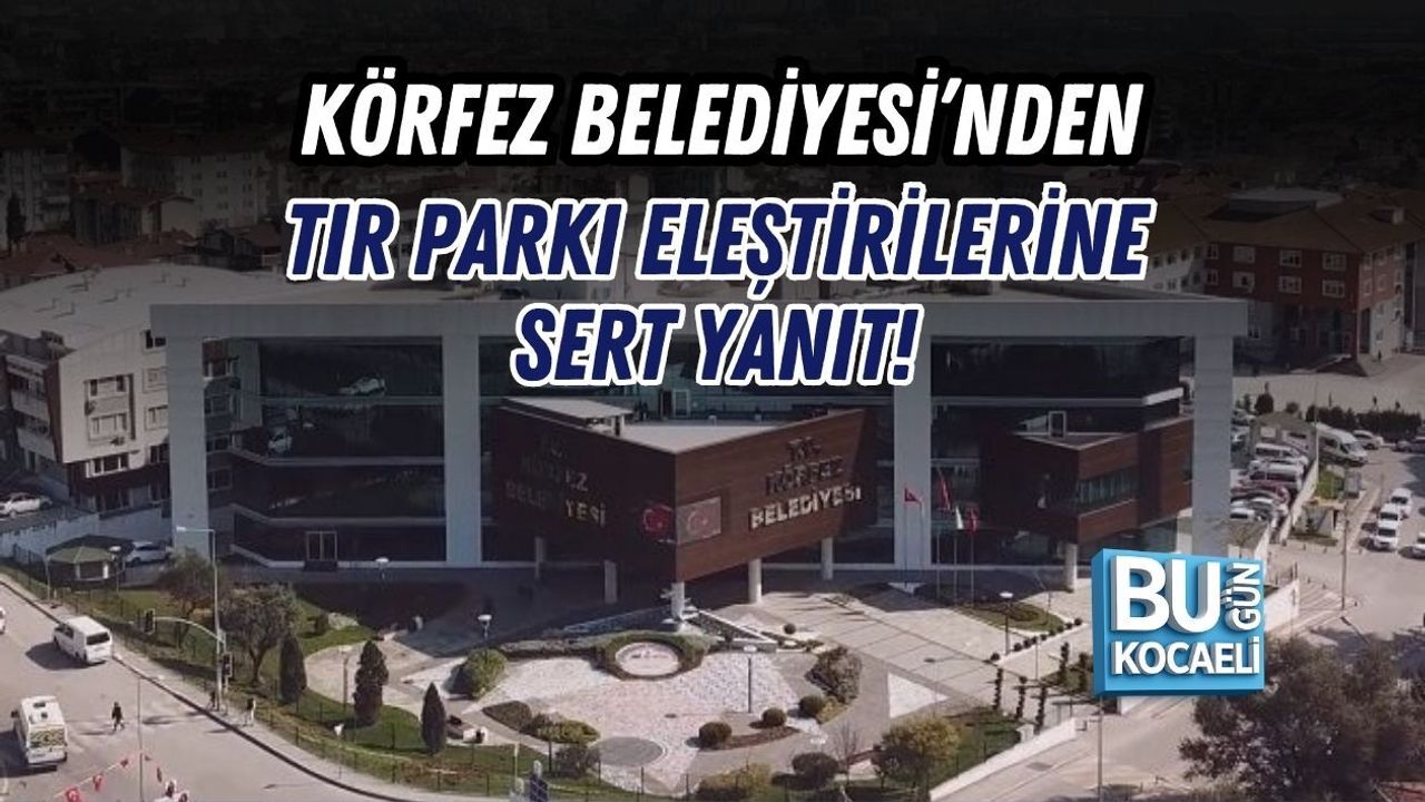KÖRFEZ BELEDİYESİ’NDEN TIR PARKI ELEŞTİRİLERİNE SERT YANIT!