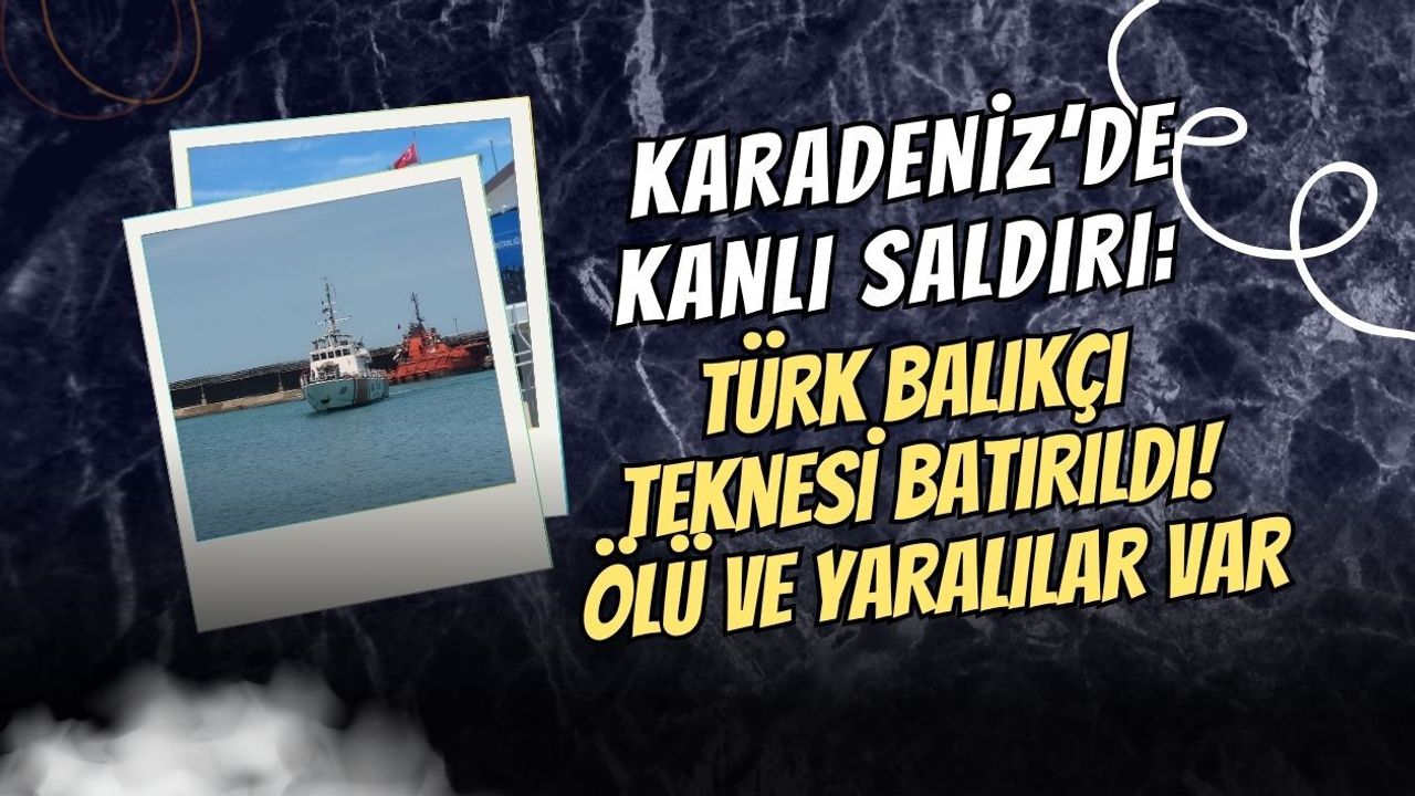 KARADENİZ’DE KANLI SALDIRI: TÜRK BALIKÇI TEKNESİ BATIRILDI! ÖLÜ VE YARALILAR VAR