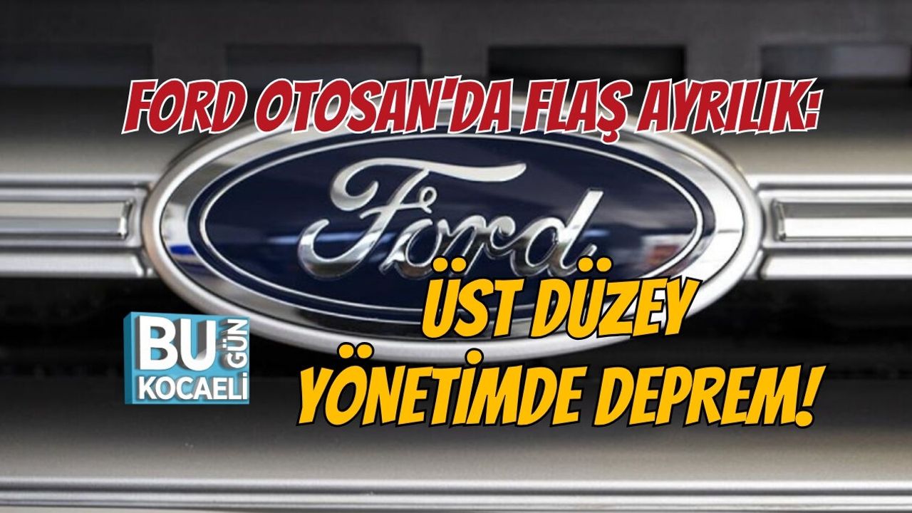 FORD OTOSAN'DA FLAŞ AYRILIK: ÜST DÜZEY YÖNETİMDE DEPREM!