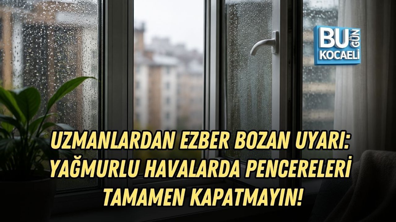 UZMANLARDAN EZBER BOZAN UYARI: YAĞMURLU HAVALARDA PENCERELERİ TAMAMEN KAPATMAYIN!