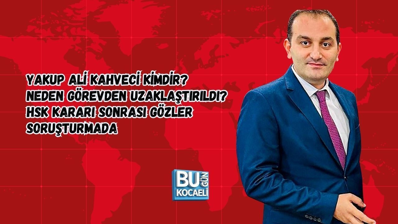 YAKUP ALİ KAHVECİ KİMDİR? NEDEN GÖREVDEN UZAKLAŞTIRILDI? HSK KARARI SONRASI GÖZLER SORUŞTURMADA