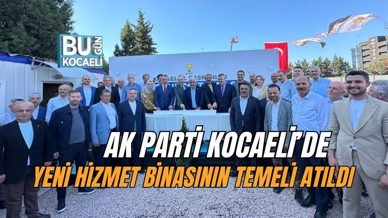 AK PARTİ KOCAELİ’DE YENİ HİZMET BİNASININ TEMELİ ATILDI