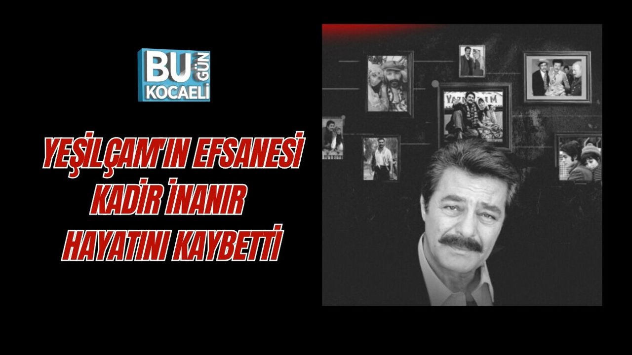 YEŞİLÇAM'IN EFSANESİ KADİR İNANIR HAYATINI KAYBETTİ