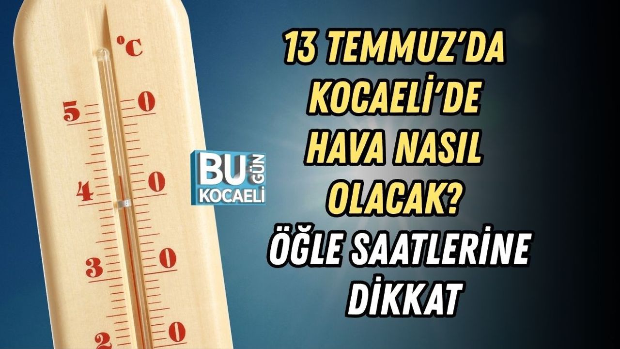 13 TEMMUZ'DA KOCAELİ'DE HAVA NASIL OLACAK? ÖĞLE SAATLERİNE DİKKAT
