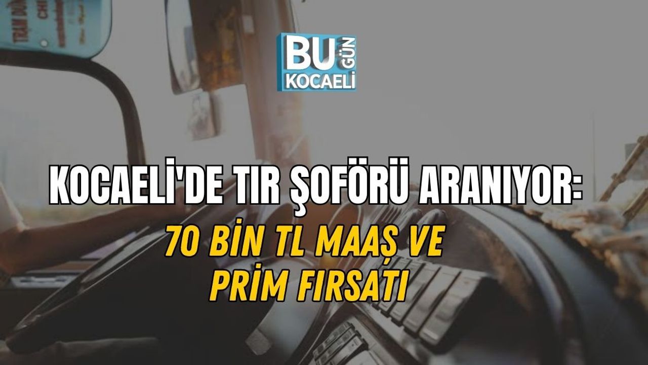 KOCAELİ'DE TIR ŞOFÖRÜ ARANIYOR: 70 BİN TL MAAŞ VE PRİM FIRSATI