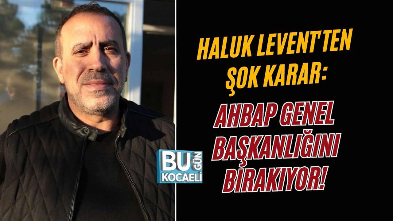 HALUK LEVENT'TEN ŞOK KARAR: AHBAP GENEL BAŞKANLIĞINI BIRAKIYOR!